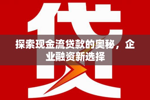 太仓探索现金流贷款的奥秘，企业融资新选择