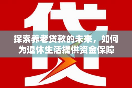 太仓探索养老贷款的未来，如何为退休生活提供资金保障