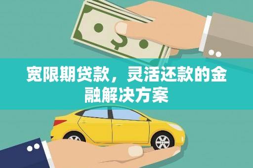 太仓宽限期贷款，灵活还款的金融解决方案