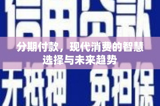 太仓分期付款，现代消费的智慧选择与未来趋势
