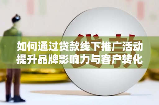太仓如何通过贷款线下推广活动提升品牌影响力与客户转化率