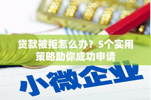 太仓贷款被拒怎么办？5个实用策略助你成功申请