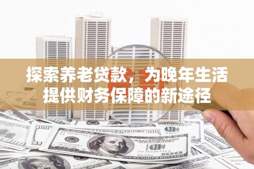 太仓探索养老贷款，为晚年生活提供财务保障的新途径