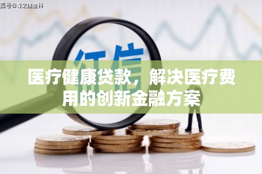 太仓医疗健康贷款，解决医疗费用的创新金融方案
