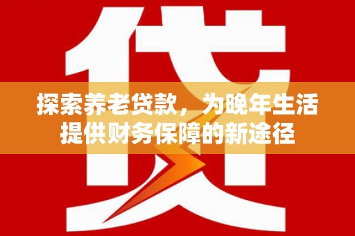 太仓探索养老贷款，为晚年生活提供财务保障的新途径