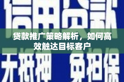 太仓贷款推广策略解析，如何高效触达目标客户