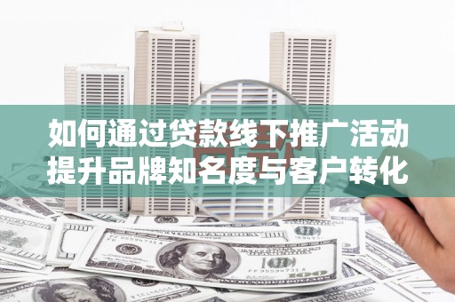 太仓如何通过贷款线下推广活动提升品牌知名度与客户转化率