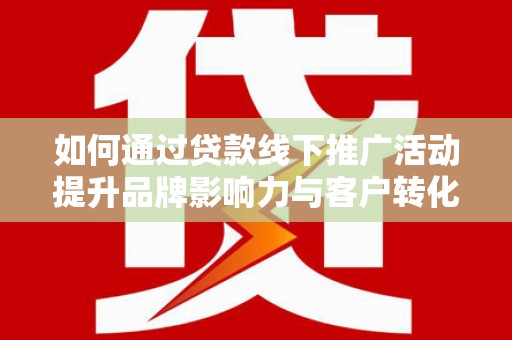 太仓如何通过贷款线下推广活动提升品牌影响力与客户转化率