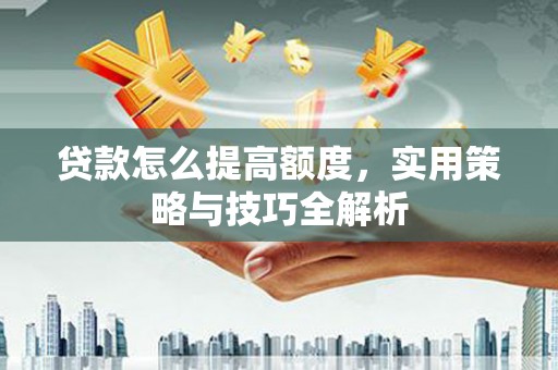 太仓贷款怎么提高额度，实用策略与技巧全解析