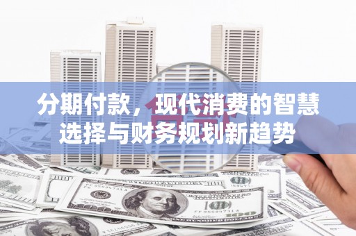 太仓分期付款，现代消费的智慧选择与财务规划新趋势