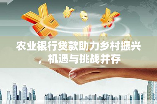 太仓农业银行贷款助力乡村振兴，机遇与挑战并存