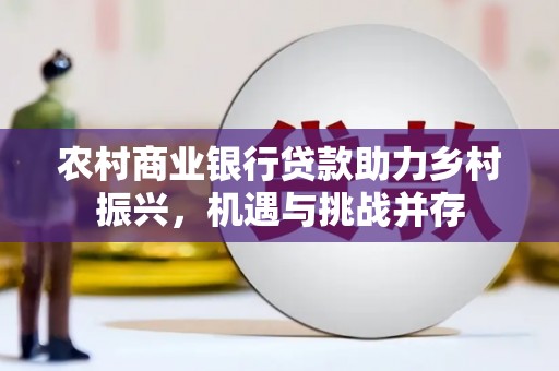 太仓农村商业银行贷款助力乡村振兴，机遇与挑战并存