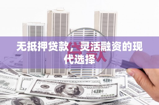 太仓无抵押贷款，灵活融资的现代选择