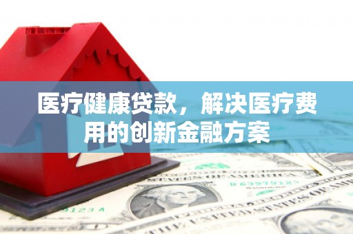 太仓医疗健康贷款，解决医疗费用的创新金融方案