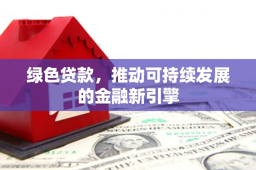 太仓绿色贷款，推动可持续发展的金融新引擎