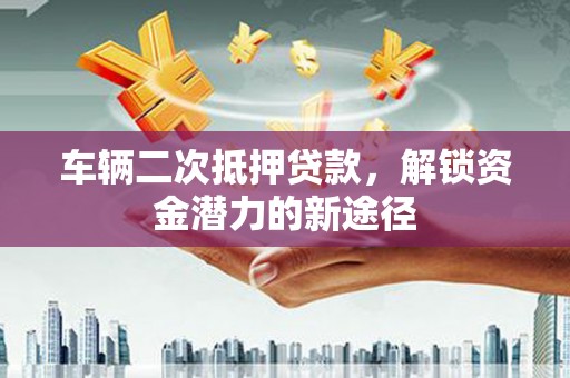 太仓车辆二次抵押贷款，解锁资金潜力的新途径