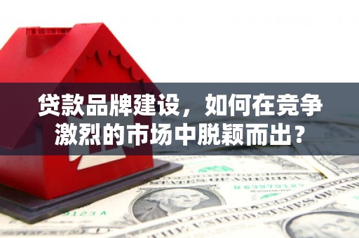 太仓贷款品牌建设，如何在竞争激烈的市场中脱颖而出？