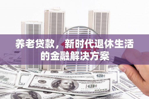 太仓养老贷款，新时代退休生活的金融解决方案