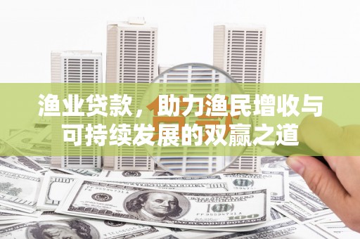 太仓渔业贷款，助力渔民增收与可持续发展的双赢之道