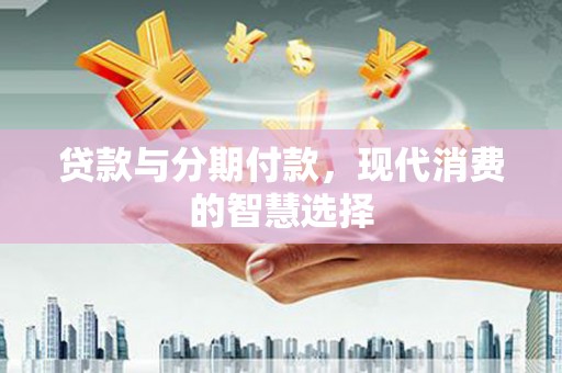 太仓贷款与分期付款，现代消费的智慧选择