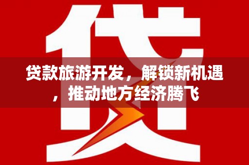 太仓贷款旅游开发，解锁新机遇，推动地方经济腾飞